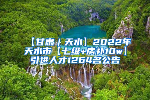 【甘肃｜天水】2022年天水市【七级+房补10w】引进人才1264名公告