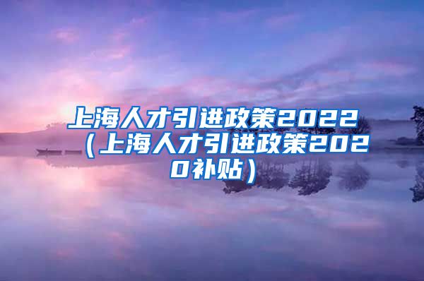上海人才引进政策2022（上海人才引进政策2020补贴）