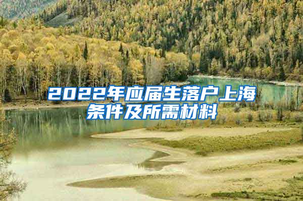 2022年应届生落户上海条件及所需材料