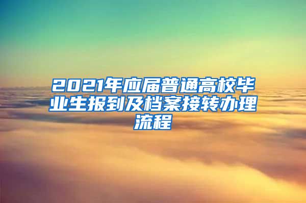 2021年应届普通高校毕业生报到及档案接转办理流程