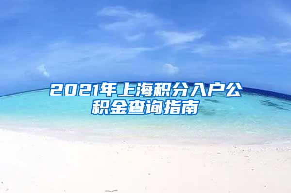 2021年上海积分入户公积金查询指南