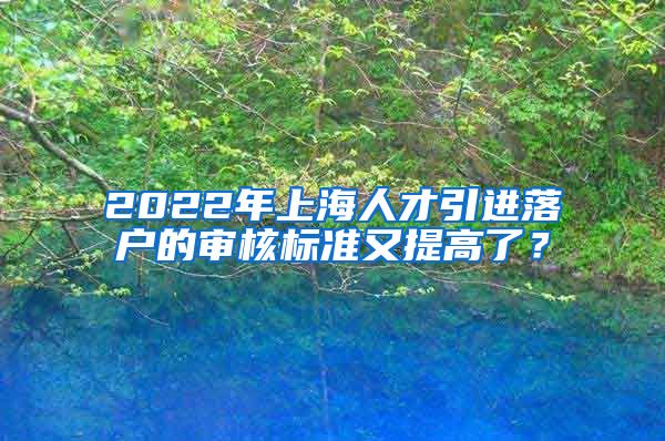 2022年上海人才引进落户的审核标准又提高了？