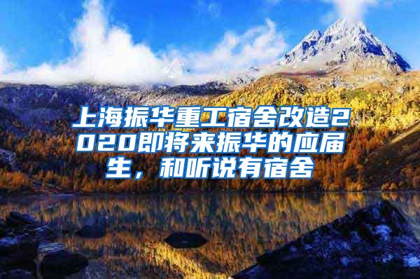 上海振华重工宿舍改造2020即将来振华的应届生，和听说有宿舍