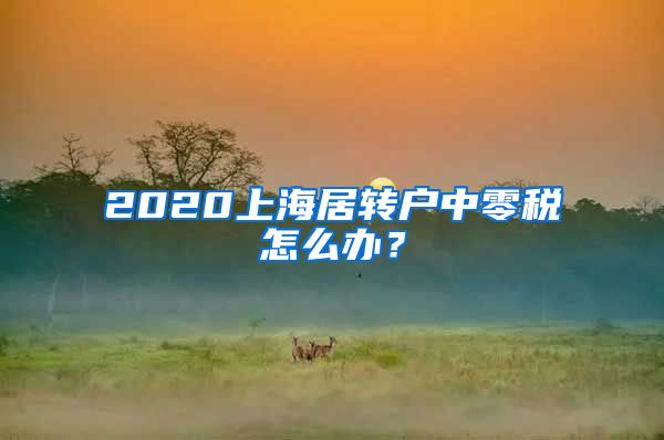 2020上海居转户中零税怎么办？