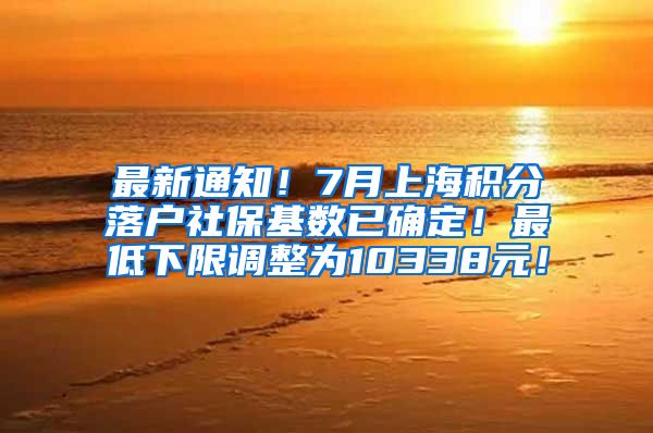 最新通知！7月上海积分落户社保基数已确定！最低下限调整为10338元！