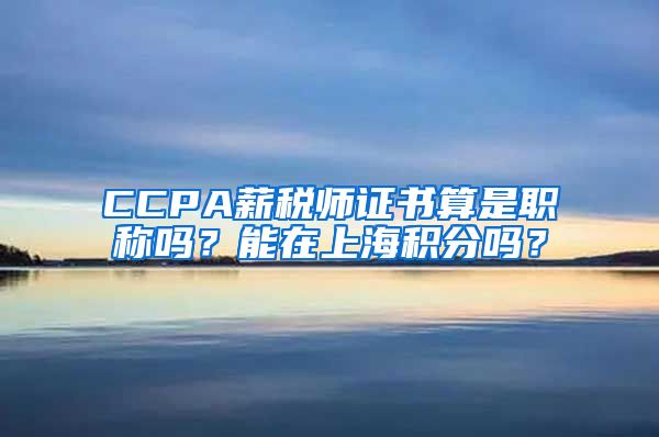 CCPA薪税师证书算是职称吗？能在上海积分吗？