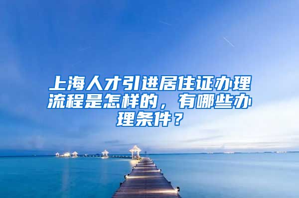 上海人才引进居住证办理流程是怎样的，有哪些办理条件？