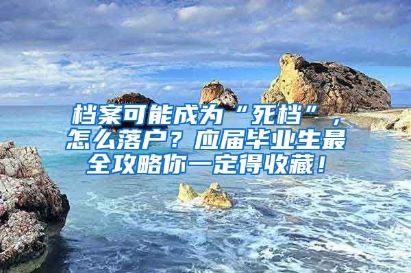 档案可能成为“死档”，怎么落户？应届毕业生最全攻略你一定得收藏！