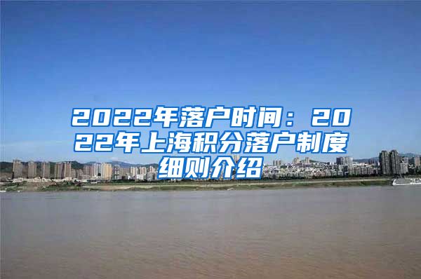 2022年落户时间：2022年上海积分落户制度细则介绍