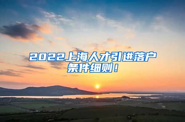 2022上海人才引进落户条件细则！