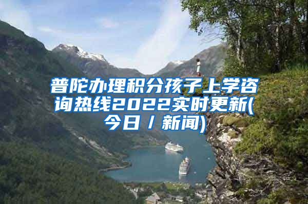 普陀办理积分孩子上学咨询热线2022实时更新(今日／新闻)