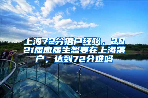 上海72分落户经验，2021届应届生想要在上海落户，达到72分难吗