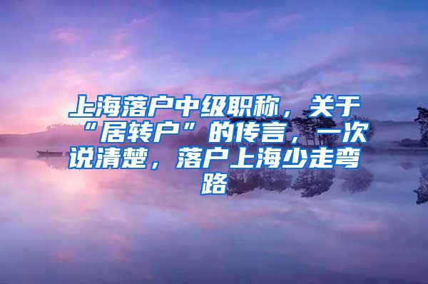 上海落户中级职称，关于“居转户”的传言，一次说清楚，落户上海少走弯路