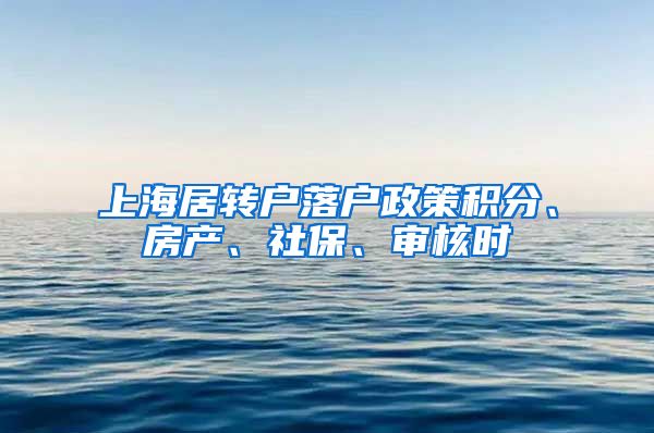 上海居转户落户政策积分、房产、社保、审核时