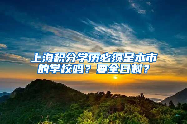 上海积分学历必须是本市的学校吗？要全日制？