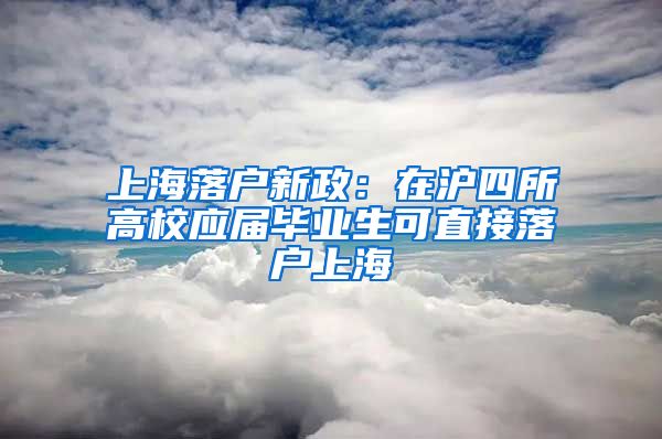 上海落户新政：在沪四所高校应届毕业生可直接落户上海