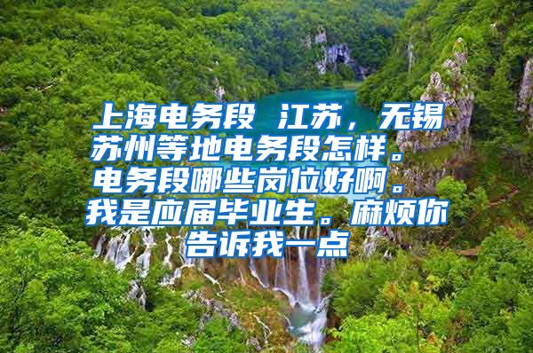 上海电务段 江苏，无锡苏州等地电务段怎样。 电务段哪些岗位好啊。 我是应届毕业生。麻烦你告诉我一点