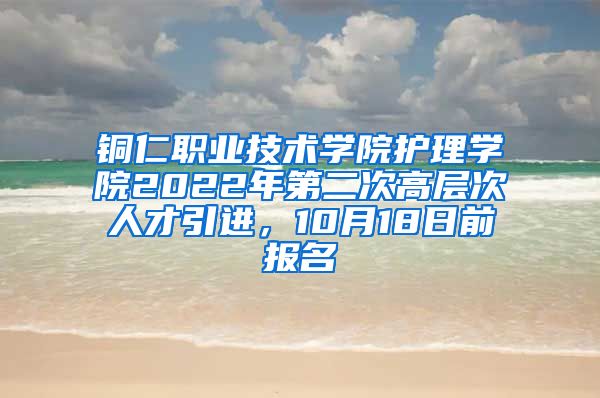 铜仁职业技术学院护理学院2022年第二次高层次人才引进，10月18日前报名