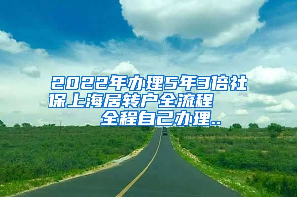 2022年办理5年3倍社保上海居转户全流程     全程自己办理..