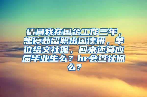 请问我在国企工作三年，想停薪留职出国读研，单位给交社保，回来还算应届毕业生么？hr会查社保么？