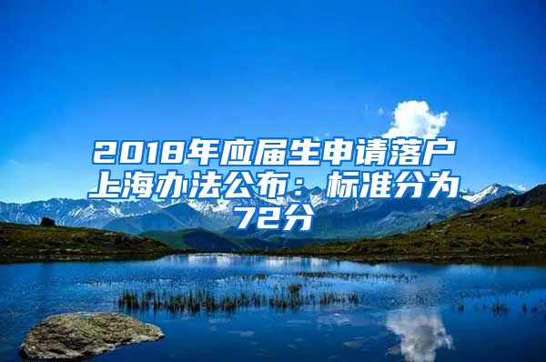 2018年应届生申请落户上海办法公布：标准分为72分