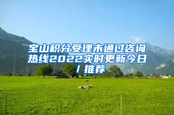 宝山积分受理未通过咨询热线2022实时更新今日／推荐