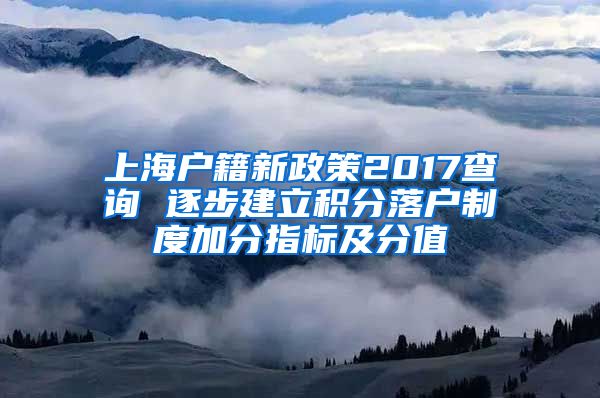 上海户籍新政策2017查询 逐步建立积分落户制度加分指标及分值