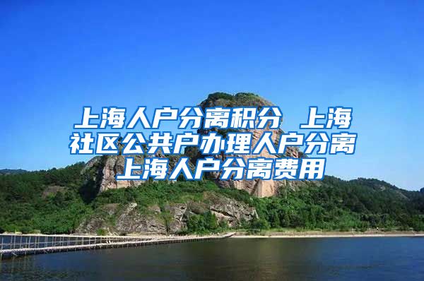 上海人户分离积分 上海社区公共户办理人户分离 上海人户分离费用