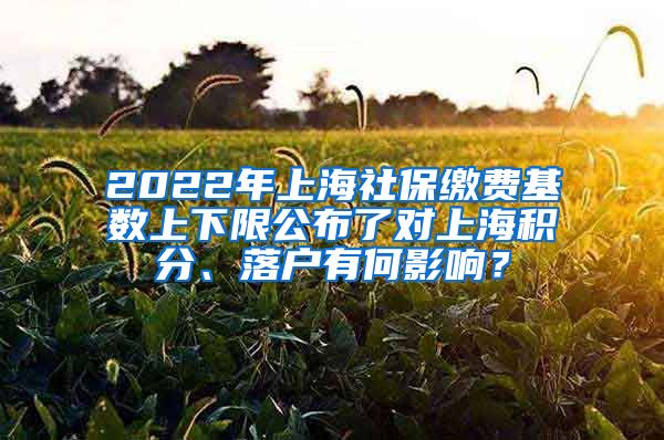 2022年上海社保缴费基数上下限公布了对上海积分、落户有何影响？