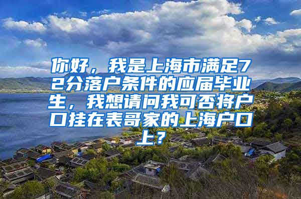 你好，我是上海市满足72分落户条件的应届毕业生，我想请问我可否将户口挂在表哥家的上海户口上？