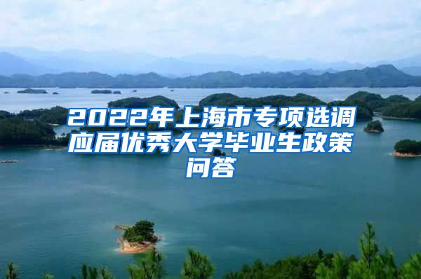 2022年上海市专项选调应届优秀大学毕业生政策问答