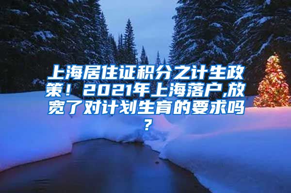 上海居住证积分之计生政策！2021年上海落户,放宽了对计划生育的要求吗？