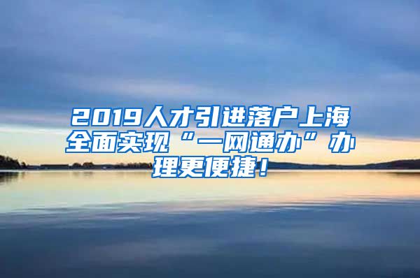 2019人才引进落户上海全面实现“一网通办”办理更便捷！