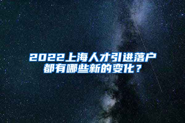 2022上海人才引进落户都有哪些新的变化？