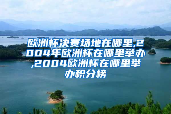 欧洲杯决赛场地在哪里,2004年欧洲杯在哪里举办,2004欧洲杯在哪里举办积分榜