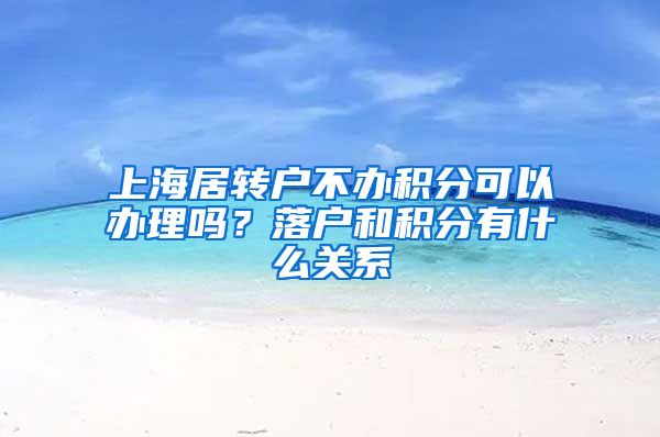 上海居转户不办积分可以办理吗？落户和积分有什么关系