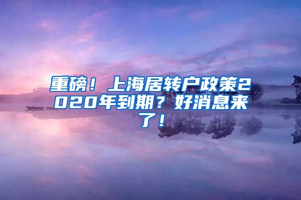 重磅！上海居转户政策2020年到期？好消息来了！