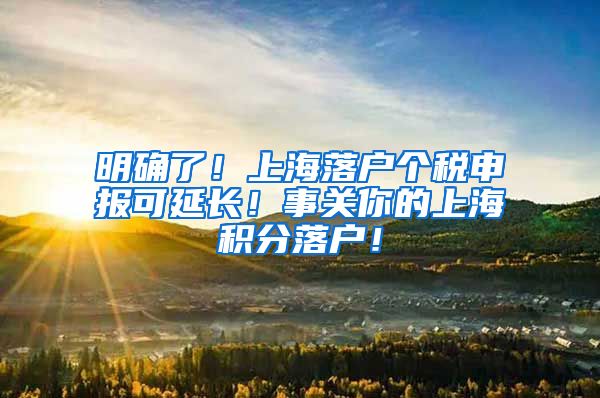 明确了！上海落户个税申报可延长！事关你的上海积分落户！