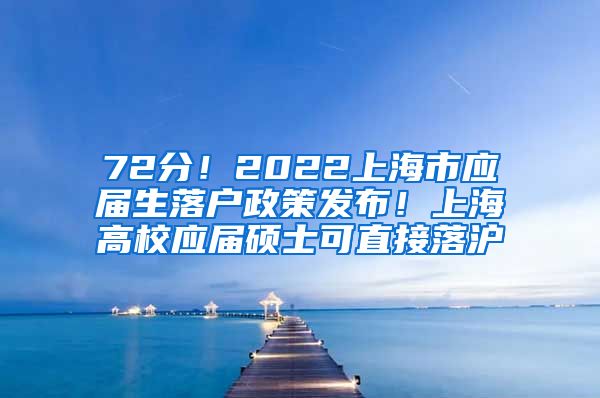 72分！2022上海市应届生落户政策发布！上海高校应届硕士可直接落沪