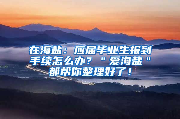 在海盐：应届毕业生报到手续怎么办？＂爱海盐＂都帮你整理好了！