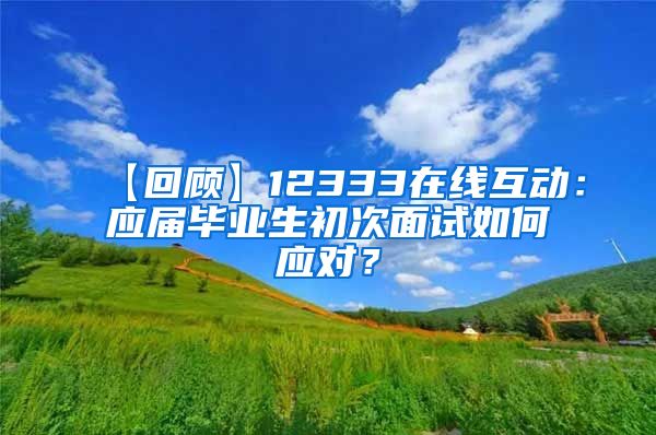 【回顾】12333在线互动：应届毕业生初次面试如何应对？