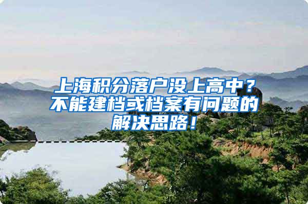 上海积分落户没上高中？不能建档或档案有问题的解决思路！