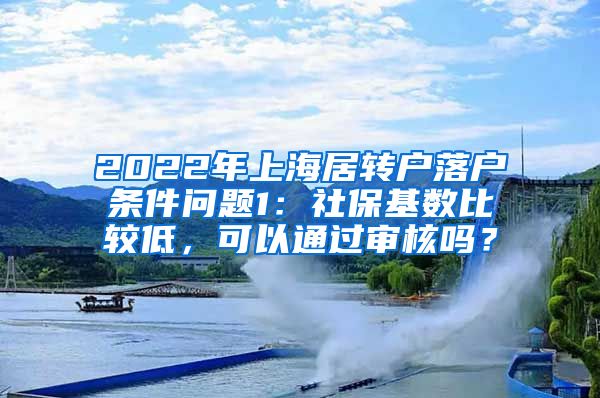 2022年上海居转户落户条件问题1：社保基数比较低，可以通过审核吗？