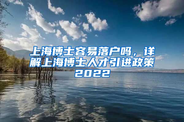 上海博士容易落户吗，详解上海博士人才引进政策2022