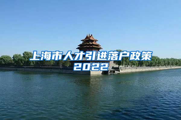 上海市人才引进落户政策2022