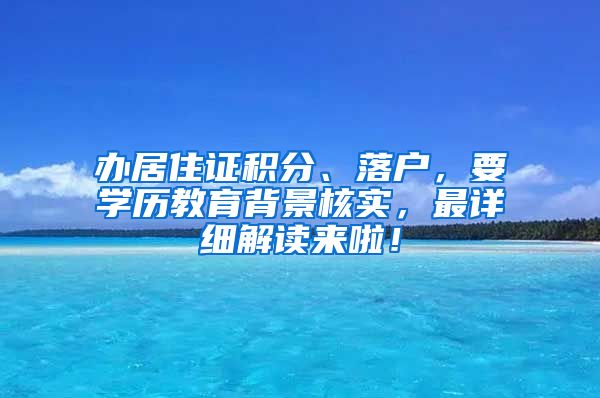 办居住证积分、落户，要学历教育背景核实，最详细解读来啦！