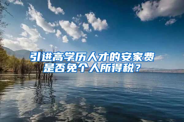 引进高学历人才的安家费是否免个人所得税？