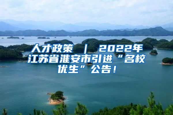 人才政策 ｜ 2022年江苏省淮安市引进“名校优生”公告！