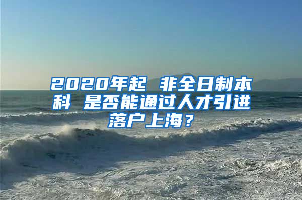 2020年起 非全日制本科 是否能通过人才引进落户上海？