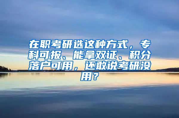 在职考研选这种方式，专科可报、能拿双证、积分落户可用，还敢说考研没用？